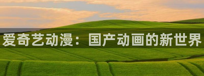 囧次元下载官方app：爱奇艺动漫：国产动画的新世界