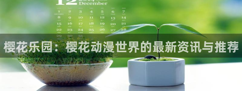 囧次元网站官网下载：樱花乐园：樱花动漫世界的最新资讯与推荐