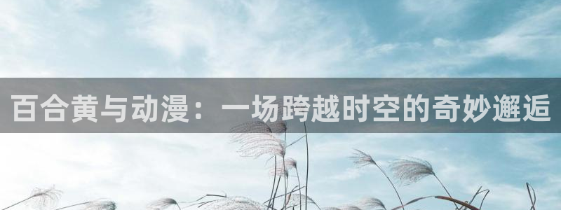 囧次元app下载：百合黄与动漫：一场跨越时空的奇妙邂逅